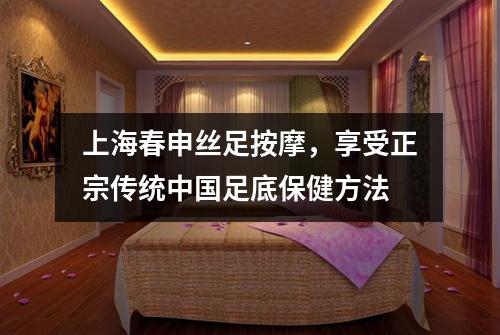上海春申丝足按摩，享受正宗传统中国足底保健方法