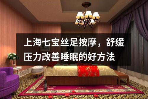 上海七宝丝足按摩，舒缓压力改善睡眠的好方法