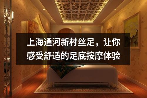 上海通河新村丝足，让你感受舒适的足底按摩体验