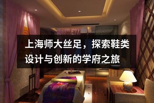 上海师大丝足，探索鞋类设计与创新的学府之旅