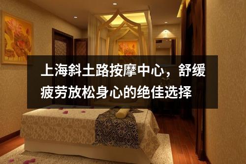 上海斜土路按摩中心，舒缓疲劳放松身心的绝佳选择