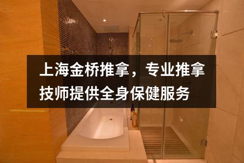 上海金桥推拿，专业推拿技师提供全身保健服务