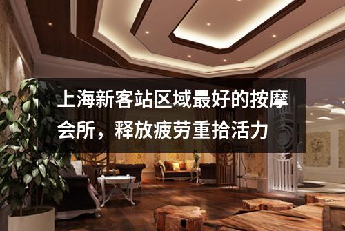 上海新客站区域最好的按摩会所，释放疲劳重拾活力