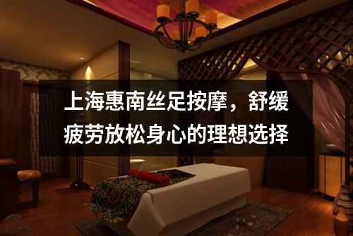 上海惠南丝足按摩，舒缓疲劳放松身心的理想选择