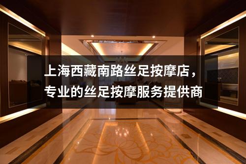 上海西藏南路丝足按摩店，专业的丝足按摩服务提供商