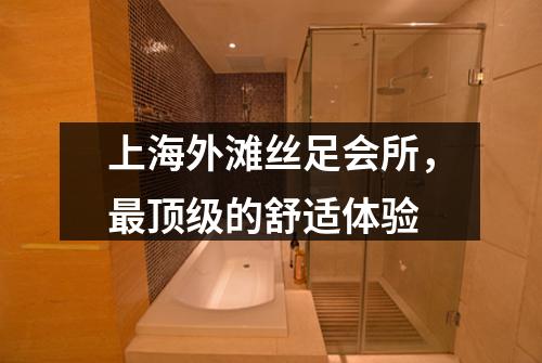 上海外滩丝足会所，最顶级的舒适体验