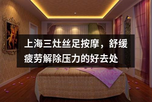 上海三灶丝足按摩，舒缓疲劳解除压力的好去处