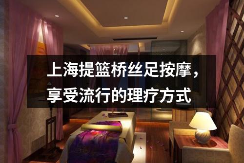 上海提篮桥丝足按摩，享受流行的理疗方式