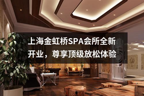 上海金虹桥SPA会所全新开业，尊享顶级放松体验