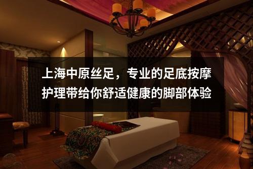 上海中原丝足，专业的足底按摩护理带给你舒适健康的脚部体验