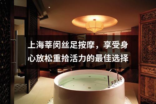 上海莘闵丝足按摩，享受身心放松重拾活力的最佳选择