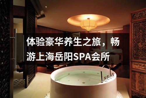 体验豪华养生之旅，畅游上海岳阳SPA会所