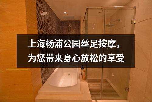上海杨浦公园丝足按摩，为您带来身心放松的享受