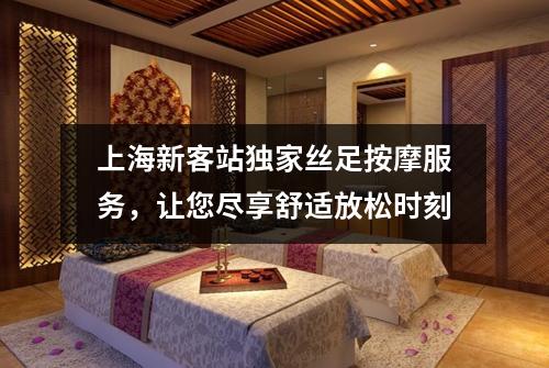 上海新客站独家丝足按摩服务，让您尽享舒适放松时刻