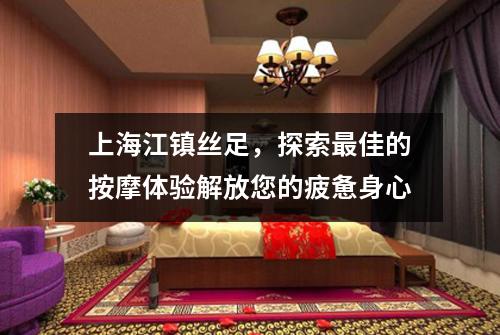 上海江镇丝足，探索最佳的按摩体验解放您的疲惫身心