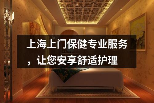 上海上门保健专业服务，让您安享舒适护理