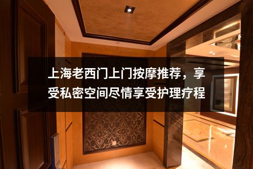 上海老西门上门按摩推荐，享受私密空间尽情享受护理疗程