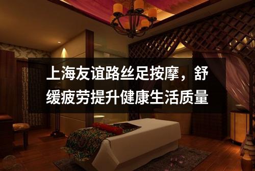 上海友谊路丝足按摩，舒缓疲劳提升健康生活质量