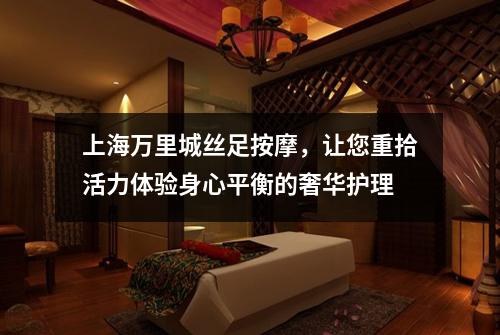 上海万里城丝足按摩，让您重拾活力体验身心平衡的奢华护理