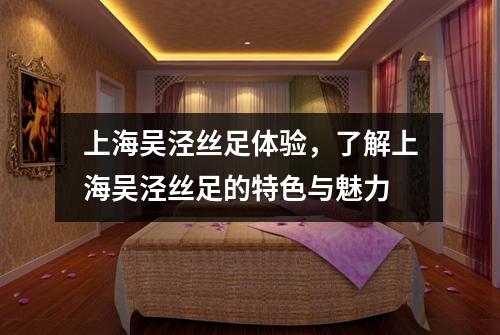 上海吴泾丝足体验，了解上海吴泾丝足的特色与魅力
