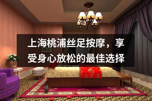 上海桃浦丝足按摩，享受身心放松的最佳选择