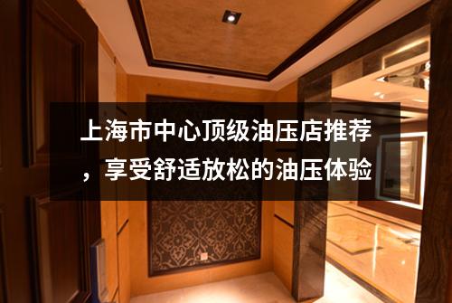 上海市中心顶级油压店推荐，享受舒适放松的油压体验