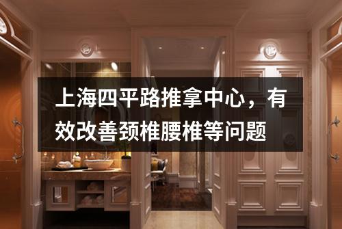 上海四平路推拿中心，有效改善颈椎腰椎等问题