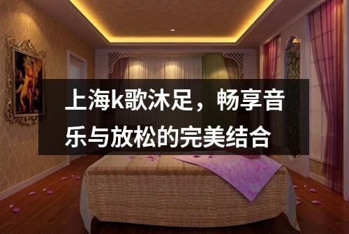 上海k歌沐足,畅享音乐与放松的完美结合