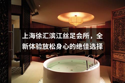 上海徐汇滨江丝足会所，全新体验放松身心的绝佳选择