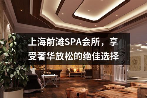上海前滩SPA会所，享受奢华放松的绝佳选择