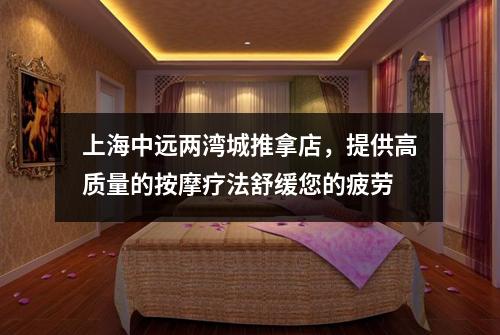 上海中远两湾城推拿店，提供高质量的按摩疗法舒缓您的疲劳