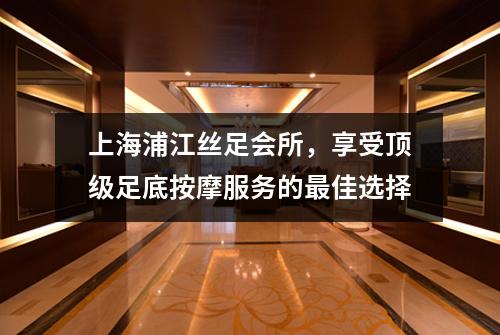 上海浦江丝足会所，享受顶级足底按摩服务的最佳选择