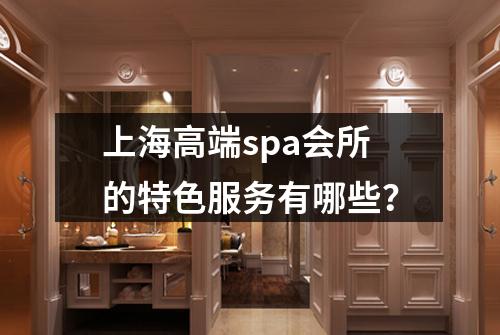 上海高端spa会所的特色服务有哪些？