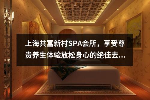 上海共富新村SPA会所，享受尊贵养生体验放松身心的绝佳去处