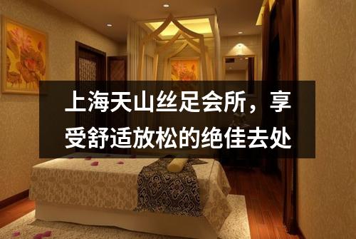 上海天山丝足会所，享受舒适放松的绝佳去处