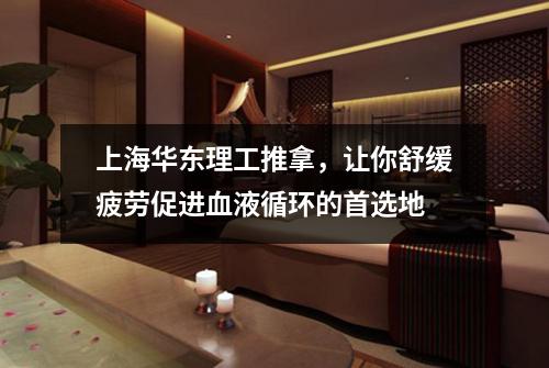 上海华东理工推拿，让你舒缓疲劳促进血液循环的首选地