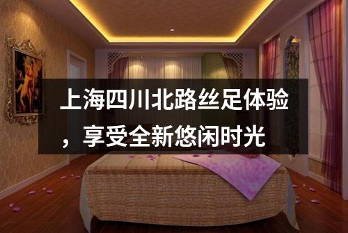 上海四川北路丝足体验，享受全新悠闲时光