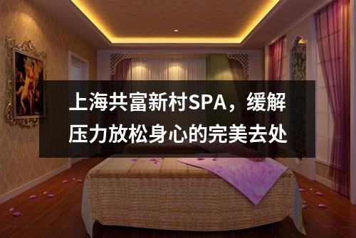 上海共富新村SPA，缓解压力放松身心的完美去处