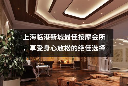 上海临港新城最佳按摩会所，享受身心放松的绝佳选择
