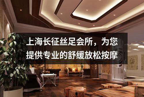 上海长征丝足会所，为您提供专业的舒缓放松按摩