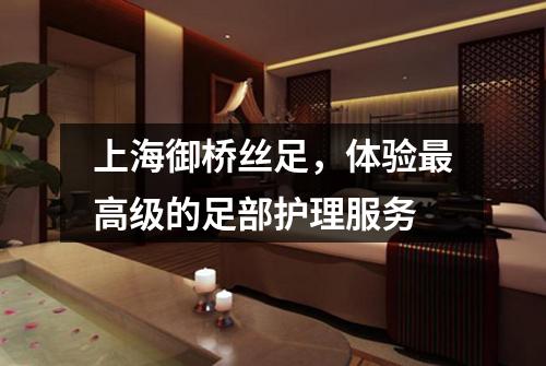 上海御桥丝足，体验最高级的足部护理服务