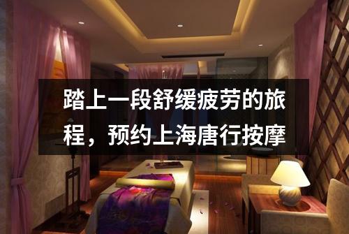 踏上一段舒缓疲劳的旅程，预约上海唐行按摩