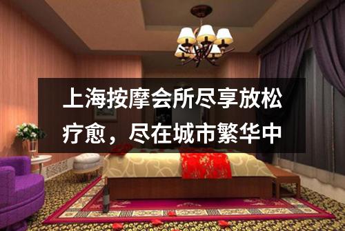 上海按摩会所尽享放松疗愈，尽在城市繁华中