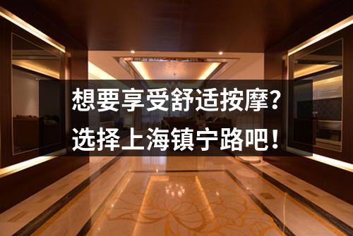 想要享受舒适按摩？选择上海镇宁路吧！
