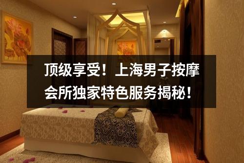 顶级享受！上海男子按摩会所独家特色服务揭秘！