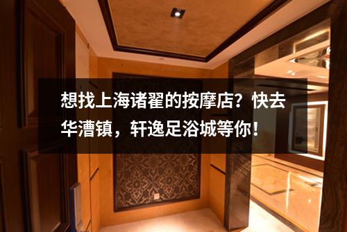 想找上海诸翟的按摩店？快去华漕镇，轩逸足浴城等你！