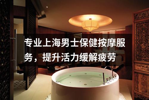 专业上海男士保健按摩服务，提升活力缓解疲劳