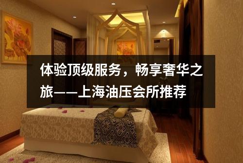 体验顶级服务，畅享奢华之旅——上海油压会所推荐