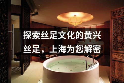 探索丝足文化的黄兴丝足，上海为您解密