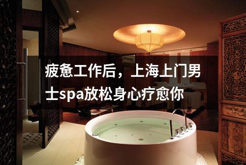 疲惫工作后，上海上门男士spa放松身心疗愈你